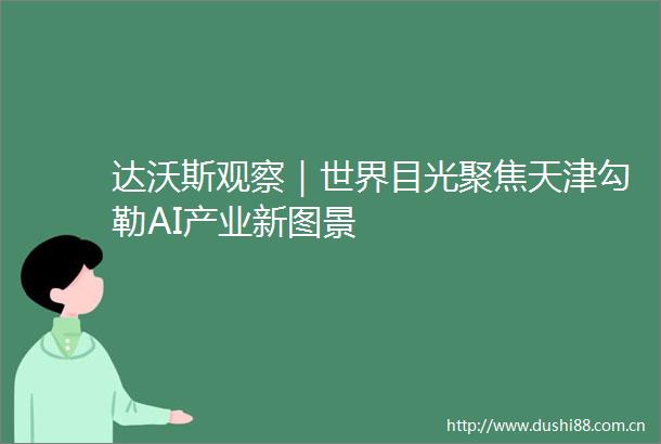 达沃斯观察｜世界目光聚焦天津勾勒AI产业新图景