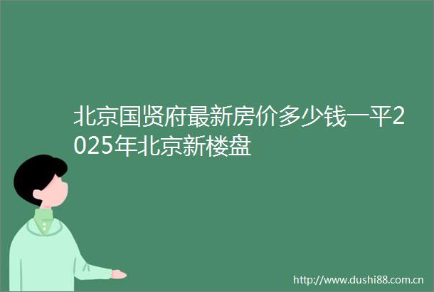 北京国贤府最新房价多少钱一平2025年北京新楼盘