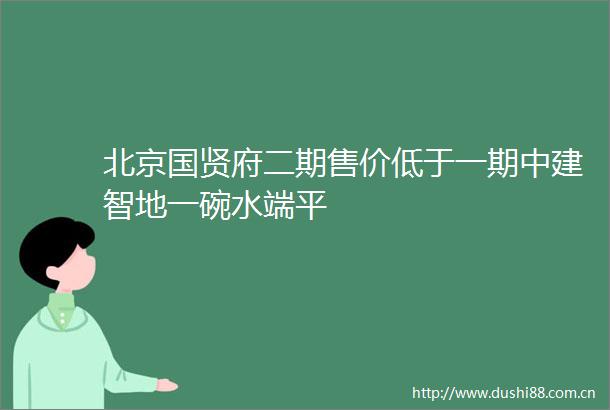 北京国贤府二期售价低于一期中建智地一碗水端平