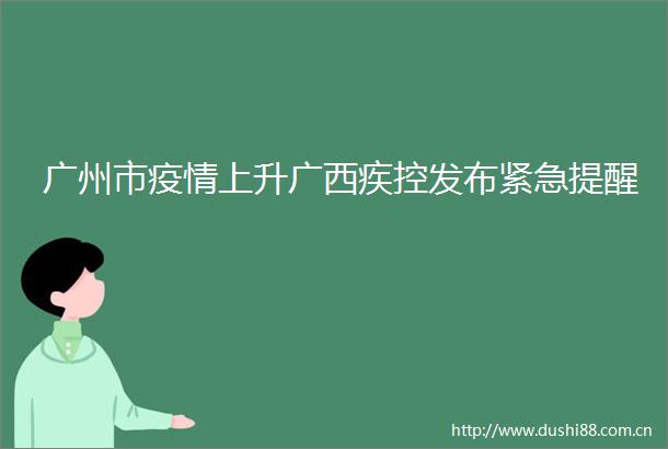 广州市疫情上升广西疾控发布紧急提醒