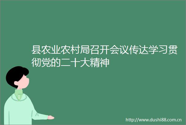 县农业农村局召开会议传达学习贯彻党的二十大精神