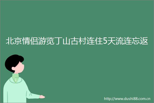 北京情侣游览丁山古村连住5天流连忘返