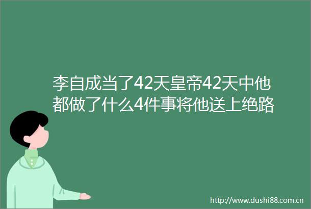 李自成当了42天皇帝42天中他都做了什么4件事将他送上绝路