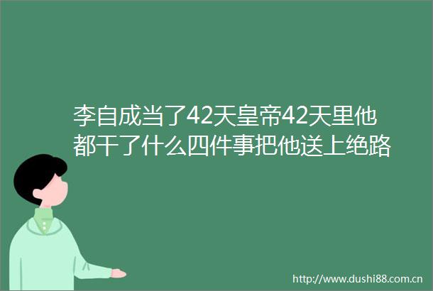 李自成当了42天皇帝42天里他都干了什么四件事把他送上绝路