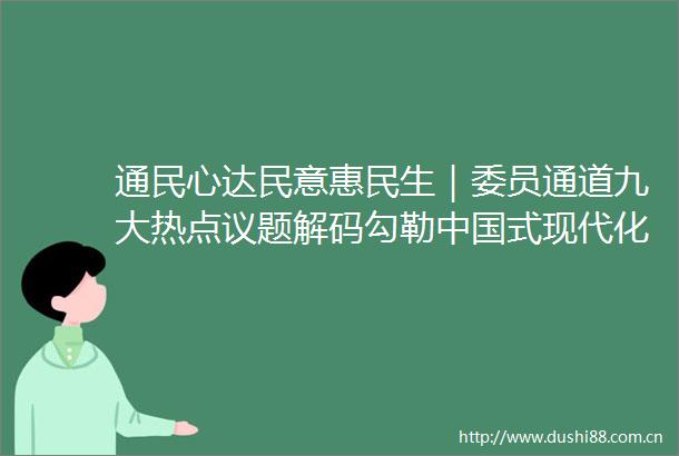 通民心达民意惠民生｜委员通道九大热点议题解码勾勒式现代化民生图景
