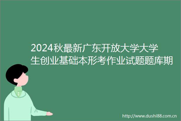 2024秋最新广东开放大学大学生创业基础本形考作业试题题库期末题库及答案