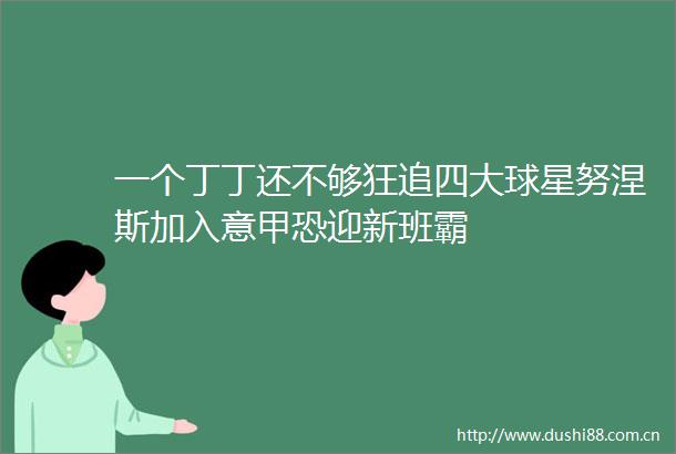 一个丁丁还不够狂追四大球星努涅斯加入意甲恐迎新班霸