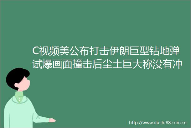 C视频美公布打击伊朗巨型钻地弹试爆画面撞击后尘土巨大称没有冲击坑