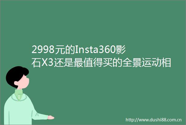 2998元的Insta360影石X3还是最值得买的全景运动相机吗