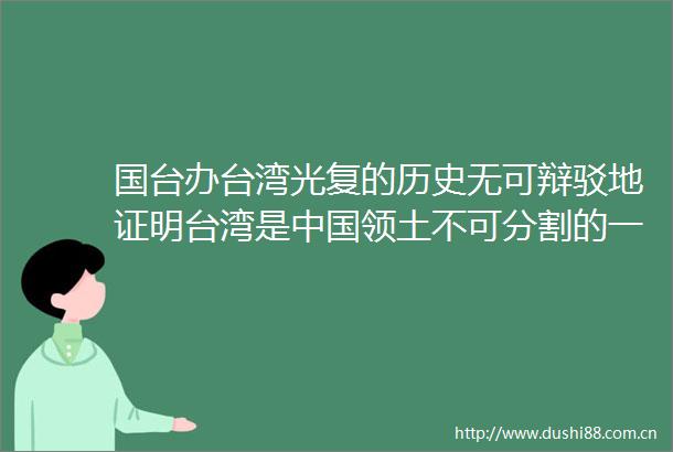 国台办台湾光复的历史无可辩驳地证明台湾是领土不可分割的一部分两岸同胞是休戚与共的命运共同体
