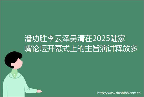 潘功胜李云泽吴清在2025陆家嘴论坛开幕式上的主旨演讲释放多个重磅信号