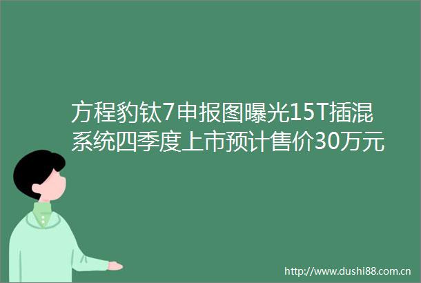 方程豹钛7申报图15T插混系统四季度上市预计售价30万元