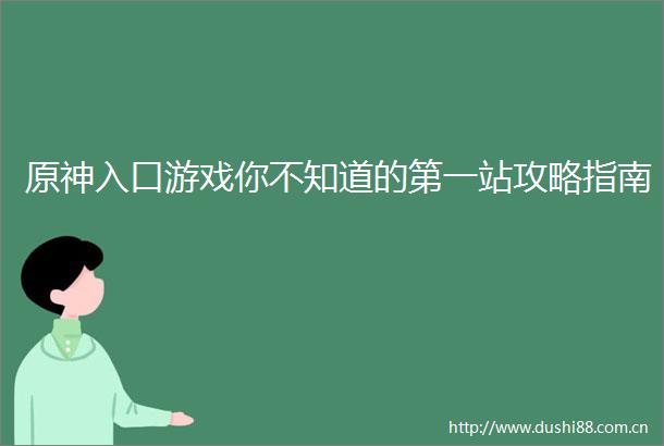 原神入口游戏你不知道的第一站攻略指南
