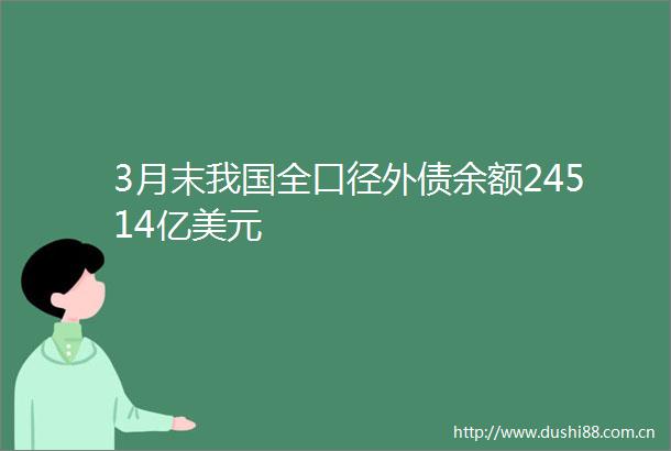 3月末我国全口径外债余额24514亿美元