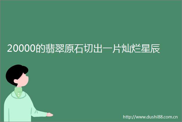 20000的翡翠原石切出一片灿烂星辰
