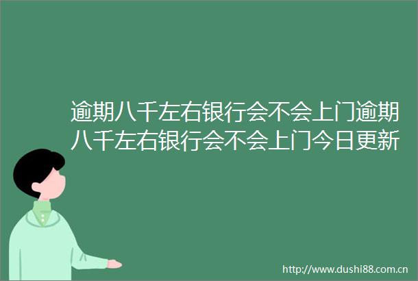 逾期八千左右银行会不会上门逾期八千左右银行会不会上门今日更新中