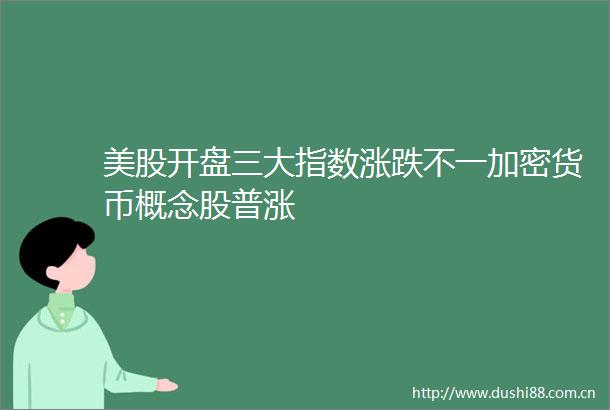 美股开盘三大指数涨跌不一加密货币概念股普涨