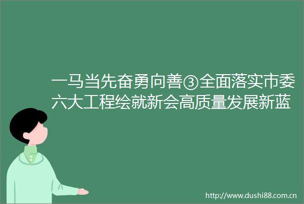 一马当先奋勇向善③全面落实市委六大工程绘就新会高质量发展新蓝图
