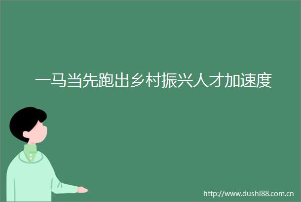 一马当先跑出乡村振兴人才加速度