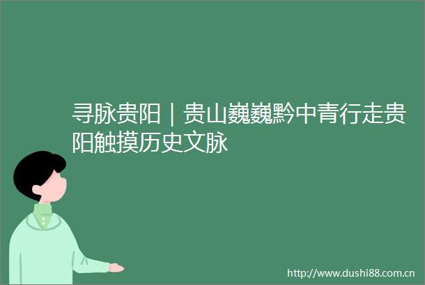 寻脉贵阳｜贵山巍巍黔中青行走贵阳触摸历史文脉