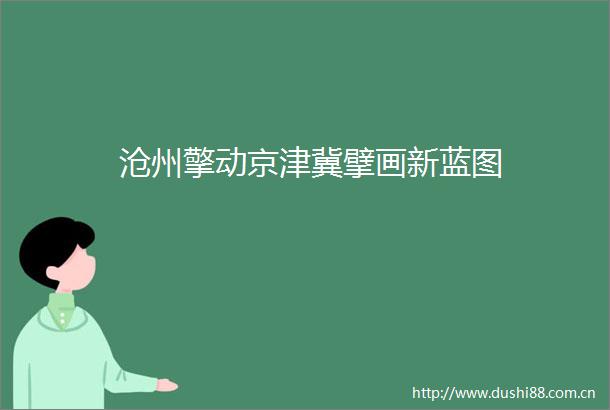 沧州擎动京津冀擘画新蓝图