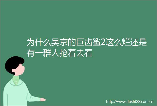 为什么吴京的巨齿鲨2这么烂还是有一群人抢着去看