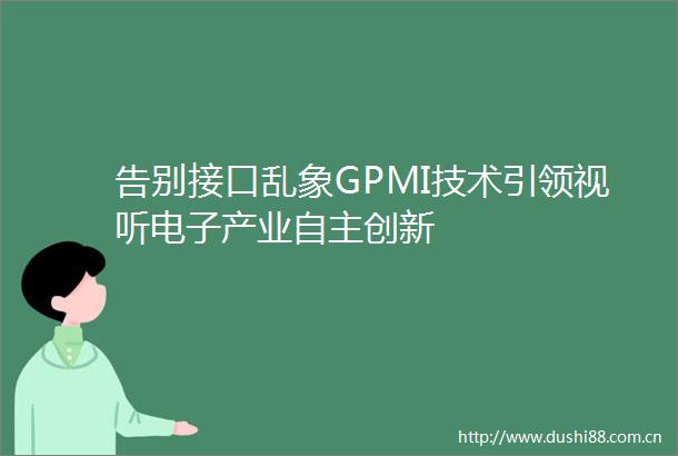 告别接口乱象GPMI技术引领视听电子产业自主创新