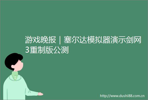 游戏晚报｜塞尔达模拟器演示剑网3重制版公测