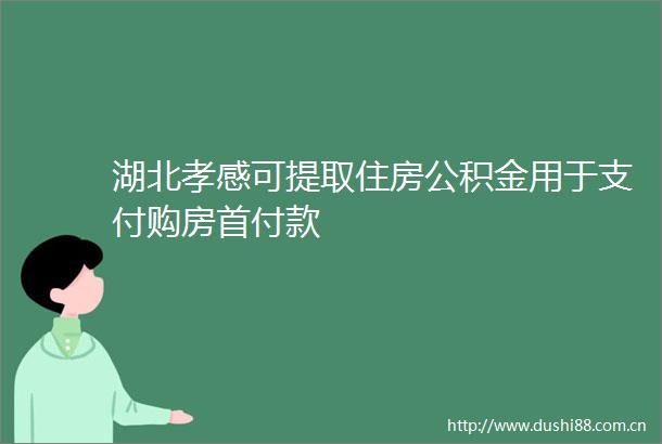湖北孝感可提取住房公积金用于支付购房首付款