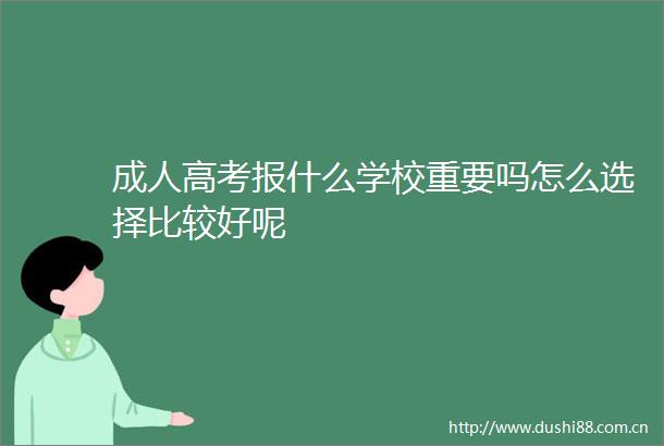成人高考报什么学校重要吗怎么选择比较好呢