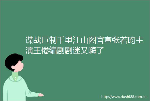 谍战巨制千里江山图官宣张若昀主演王倦编剧剧迷又嗨了