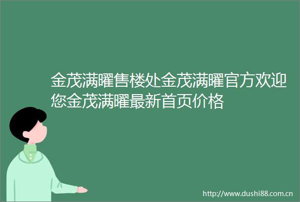 金茂满曜售楼处金茂满曜官方欢迎您金茂满曜最新首页价格