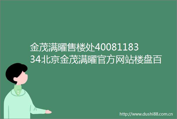 金茂满曜售楼处4008118334北京金茂满曜官方网站楼盘百科