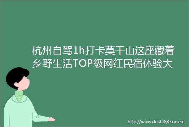 杭州自驾1h打卡莫干山这座藏着乡野生活TOP级网红民宿体验大自然的童趣原舍怀谷