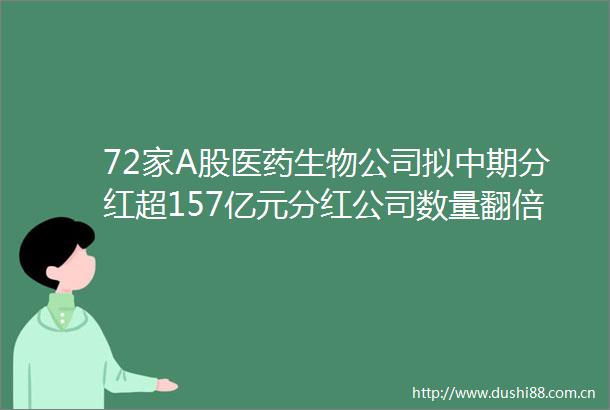 72家A股医药生物公司拟中期分红超157亿元分红公司数量翻倍增长