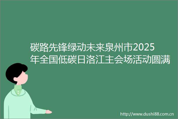 碳路先锋绿动未来泉州市2025年全国低碳日洛江主会场活动圆满举行