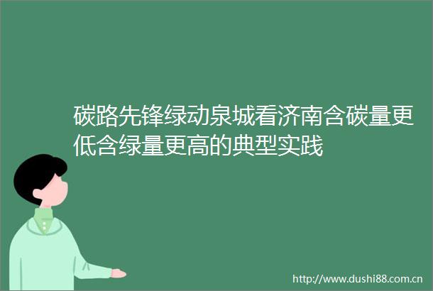 碳路先锋绿动泉城看济南含碳量更低含绿量更高的典型实践