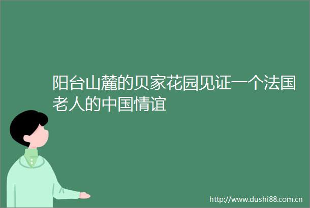 阳台山麓的贝家花园见证一个法国老人的情谊