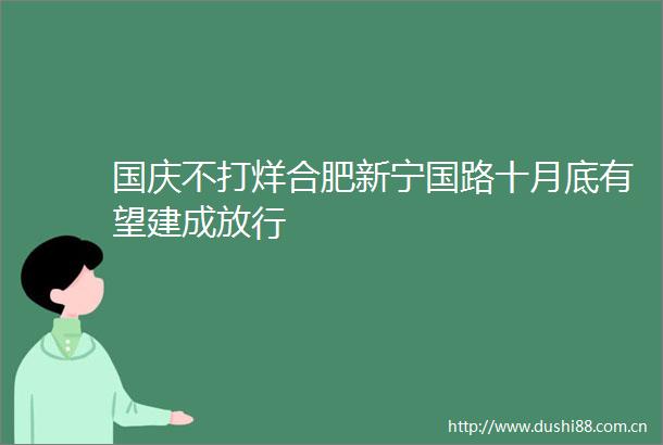 国庆不打烊合肥新宁国路十月底有望建成放行