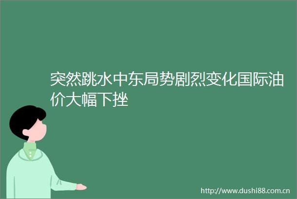 突然跳水中东局势剧烈变化国际油价大幅下挫