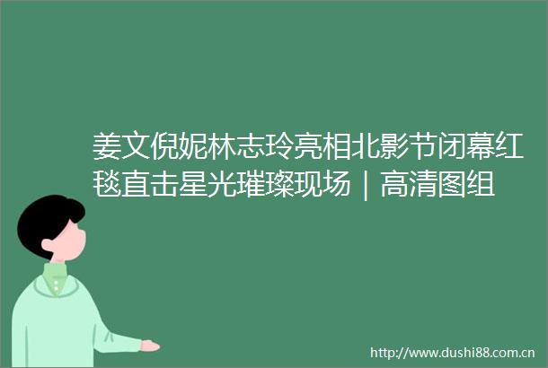 姜文倪妮林志玲亮相北影节闭幕红毯直击星光璀璨现场｜高清图组