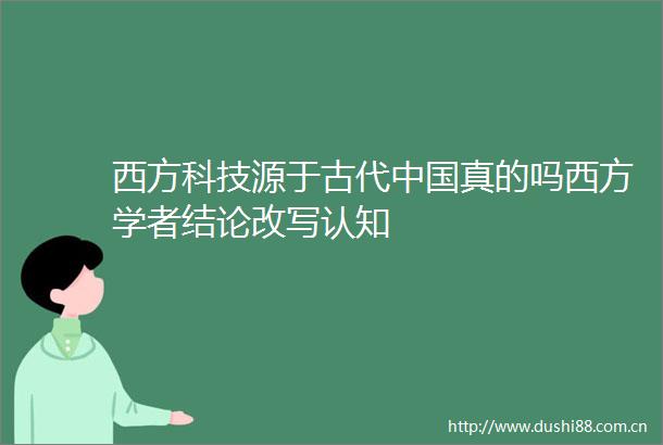 西方科技源于古代真的吗西方学者结论改写认知