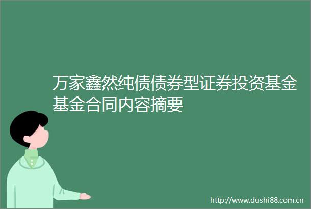 万家鑫然纯债债券型证券投资基金基金合同内容摘要