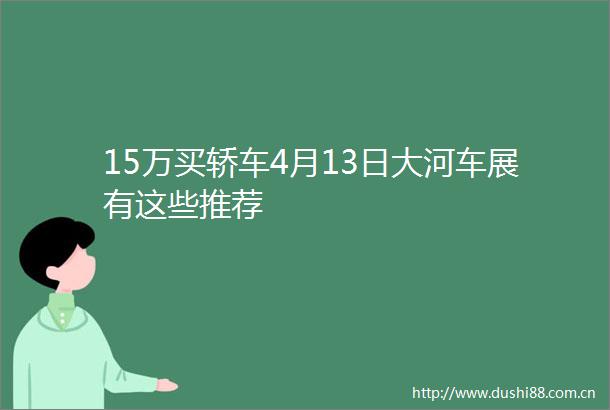 15万买轿车4月13日大河车展有这些推荐