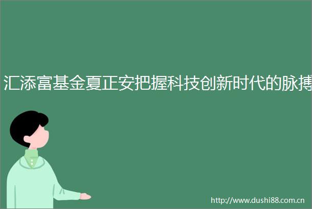 汇添富基金夏正安把握科技创新时代的脉搏