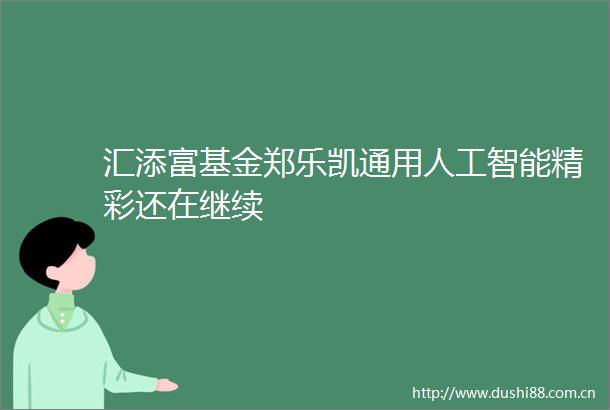汇添富基金郑乐凯通用人工智能精彩还在继续