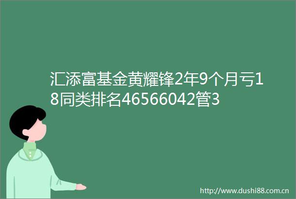 汇添富基金黄耀锋2年9个月亏18同类排名46566042管3只基金2只亏损新发基金汇添富弘盛回报你敢买吗