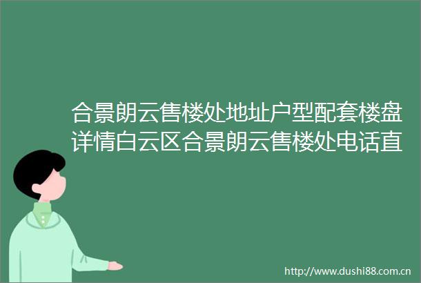 合景朗云售楼处地址户型配套楼盘详情白云区合景朗云售楼处电话直营网站