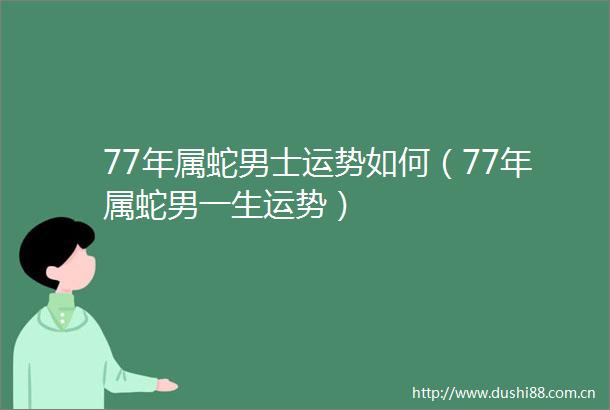 77年属蛇男士运势如何（77年属蛇男一生运势）