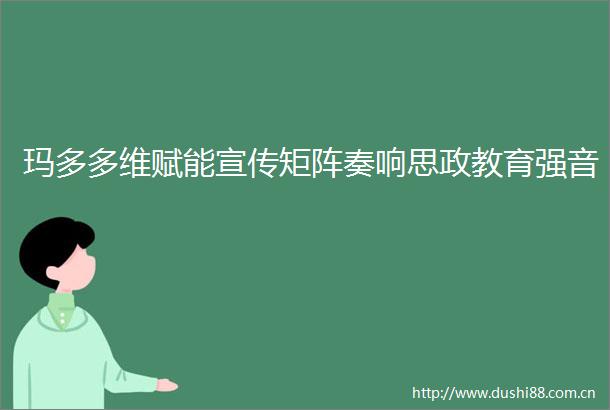 玛多多维赋能宣传矩阵奏响思政教育强音